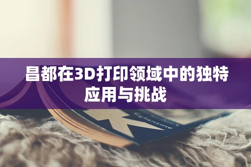 昌都在3D打印领域中的独特应用与挑战