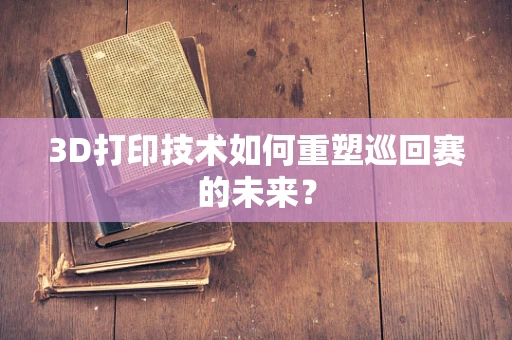 3D打印技术如何重塑巡回赛的未来？