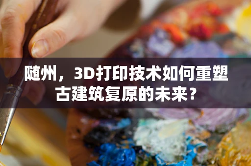 随州，3D打印技术如何重塑古建筑复原的未来？