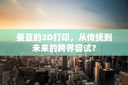 蚕豆的3D打印，从传统到未来的跨界尝试？