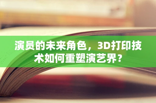 演员的未来角色，3D打印技术如何重塑演艺界？