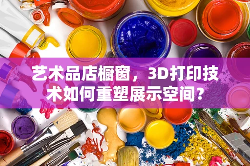 艺术品店橱窗，3D打印技术如何重塑展示空间？