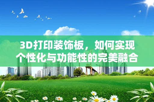 3D打印装饰板，如何实现个性化与功能性的完美融合？