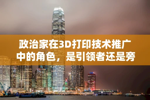 政治家在3D打印技术推广中的角色，是引领者还是旁观者？