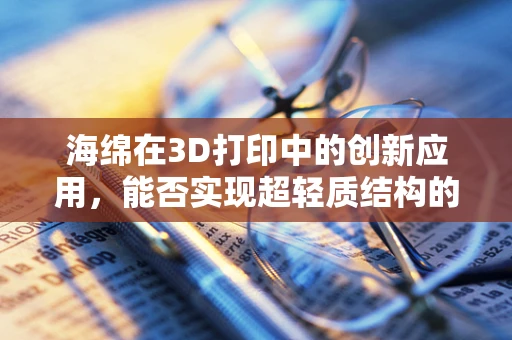 海绵在3D打印中的创新应用，能否实现超轻质结构的革命？