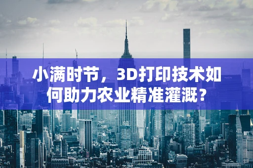 小满时节，3D打印技术如何助力农业精准灌溉？