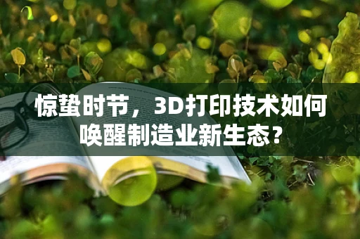 惊蛰时节，3D打印技术如何唤醒制造业新生态？