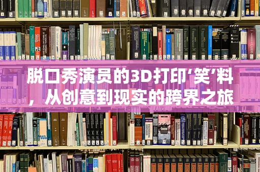 脱口秀演员的3D打印‘笑’料，从创意到现实的跨界之旅