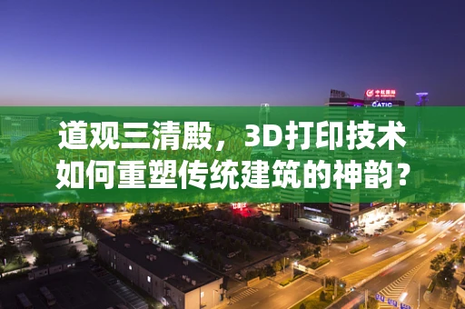 道观三清殿，3D打印技术如何重塑传统建筑的神韵？