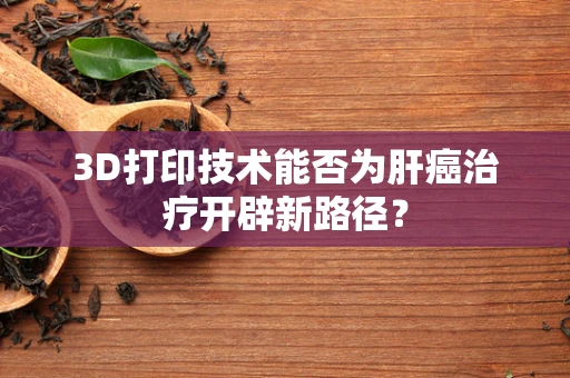 3D打印技术能否为肝癌治疗开辟新路径？