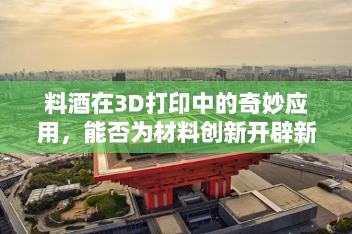 料酒在3D打印中的奇妙应用，能否为材料创新开辟新路径？