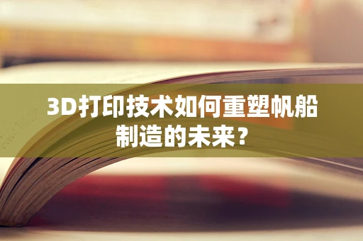3D打印技术如何重塑帆船制造的未来？