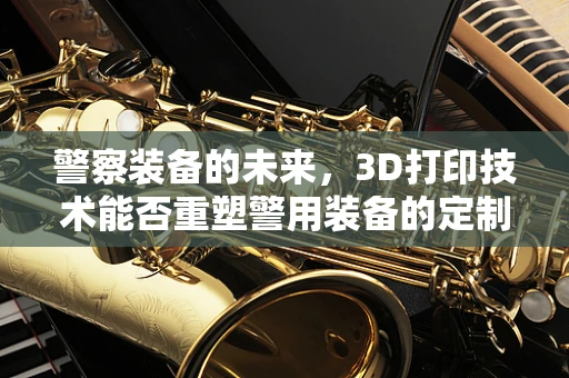 警察装备的未来，3D打印技术能否重塑警用装备的定制化与高效性？