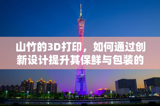 山竹的3D打印，如何通过创新设计提升其保鲜与包装的双重效益？