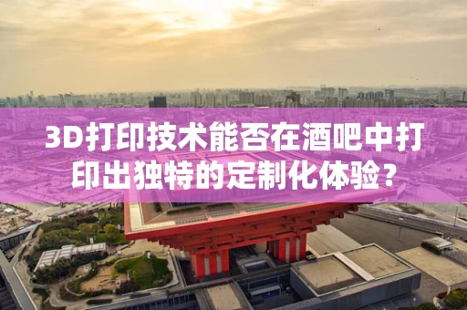 3D打印技术能否在酒吧中打印出独特的定制化体验？
