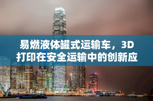 易燃液体罐式运输车，3D打印在安全运输中的创新应用？