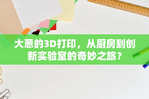 大葱的3D打印，从厨房到创新实验室的奇妙之旅？