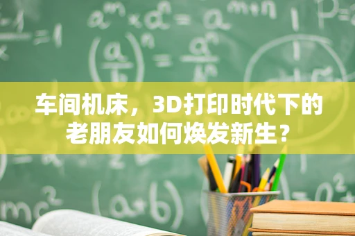车间机床，3D打印时代下的老朋友如何焕发新生？