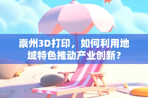崇州3D打印，如何利用地域特色推动产业创新？