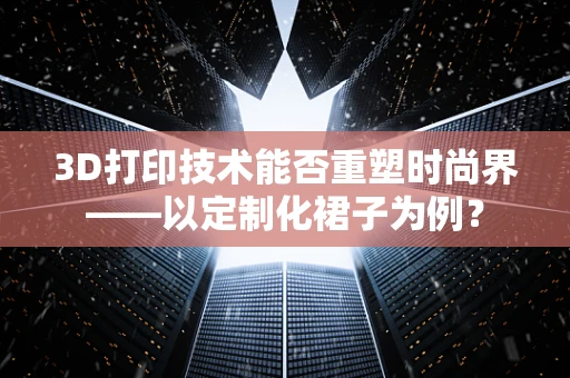 3D打印技术能否重塑时尚界——以定制化裙子为例？