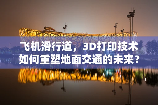 飞机滑行道，3D打印技术如何重塑地面交通的未来？