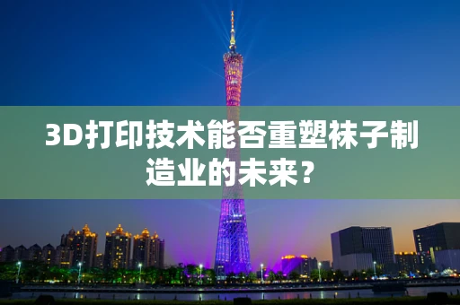 3D打印技术能否重塑袜子制造业的未来？