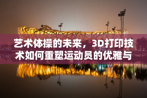 艺术体操的未来，3D打印技术如何重塑运动员的优雅与力量？
