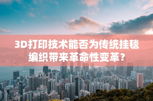 3D打印技术能否为传统挂毯编织带来革命性变革？