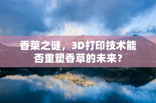 香菜之谜，3D打印技术能否重塑香草的未来？
