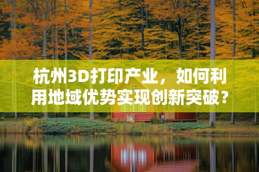 杭州3D打印产业，如何利用地域优势实现创新突破？