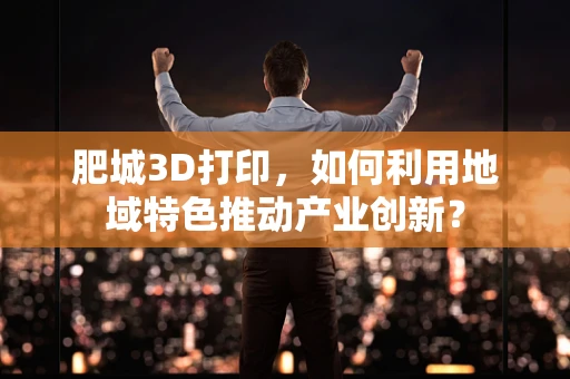 肥城3D打印，如何利用地域特色推动产业创新？