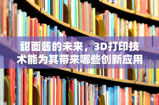 甜面酱的未来，3D打印技术能为其带来哪些创新应用？
