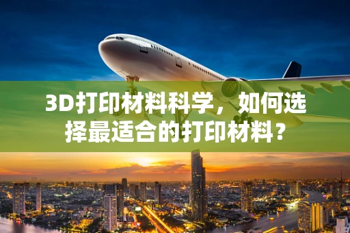 3D打印材料科学，如何选择最适合的打印材料？