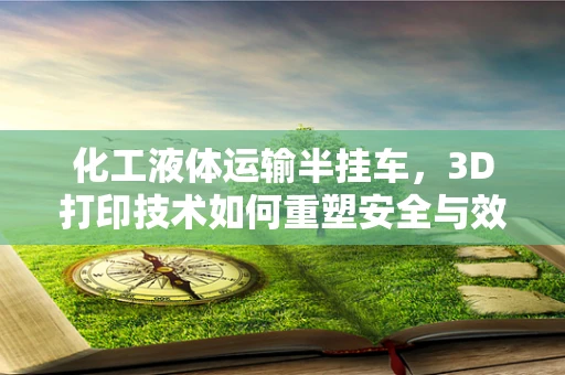 化工液体运输半挂车，3D打印技术如何重塑安全与效率的平衡？