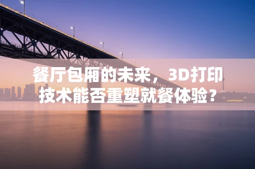餐厅包厢的未来，3D打印技术能否重塑就餐体验？