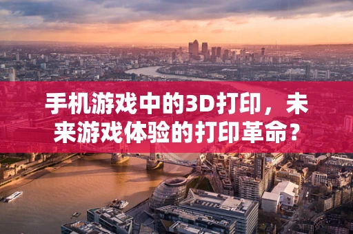 手机游戏中的3D打印，未来游戏体验的打印革命？