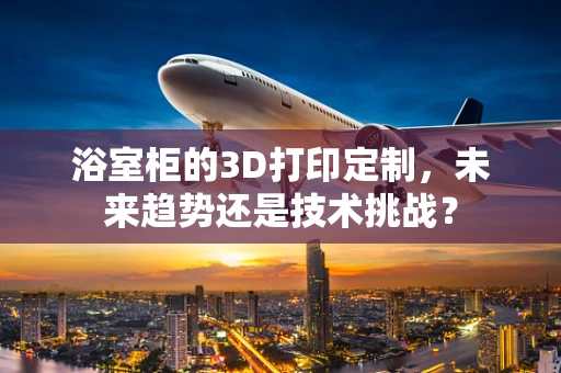 浴室柜的3D打印定制，未来趋势还是技术挑战？