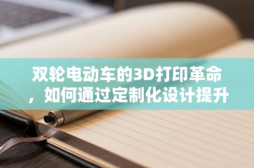 双轮电动车的3D打印革命，如何通过定制化设计提升用户体验？