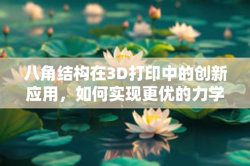 八角结构在3D打印中的创新应用，如何实现更优的力学性能与美学设计？