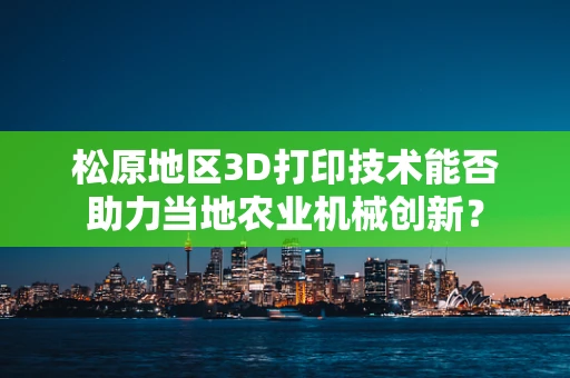 松原地区3D打印技术能否助力当地农业机械创新？