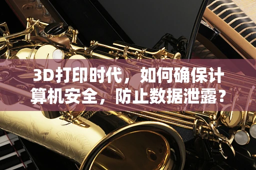 3D打印时代，如何确保计算机安全，防止数据泄露？