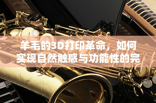 羊毛的3D打印革命，如何实现自然触感与功能性的完美融合？