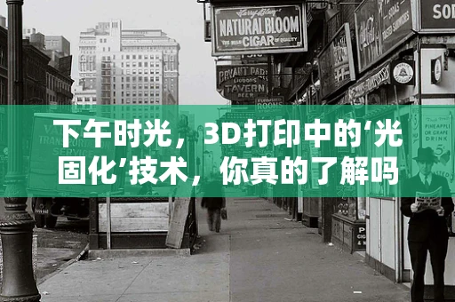 下午时光，3D打印中的‘光固化’技术，你真的了解吗？