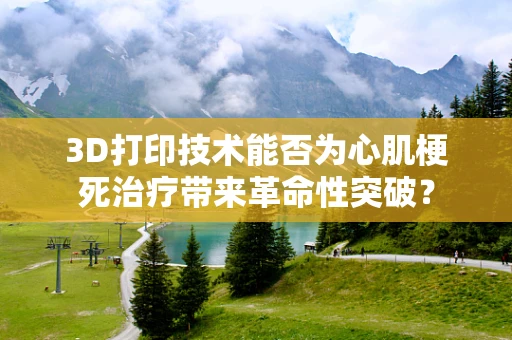 3D打印技术能否为心肌梗死治疗带来革命性突破？