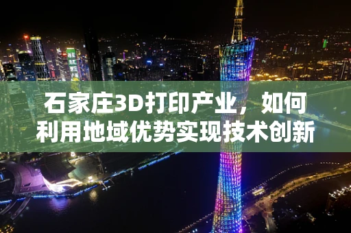 石家庄3D打印产业，如何利用地域优势实现技术创新与产业升级？