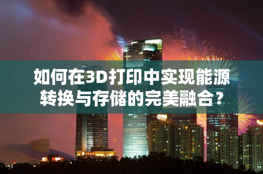 如何在3D打印中实现能源转换与存储的完美融合？