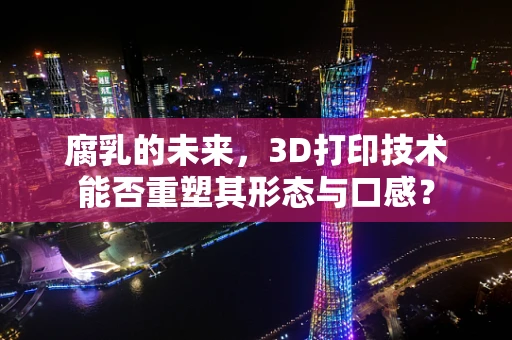 腐乳的未来，3D打印技术能否重塑其形态与口感？
