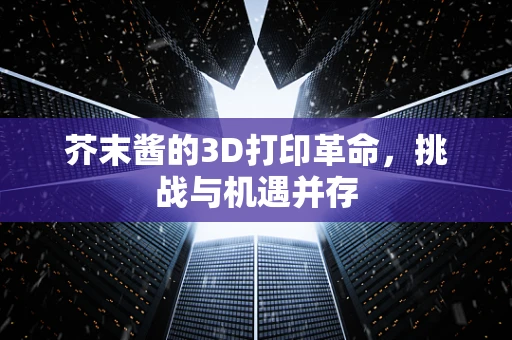 芥末酱的3D打印革命，挑战与机遇并存