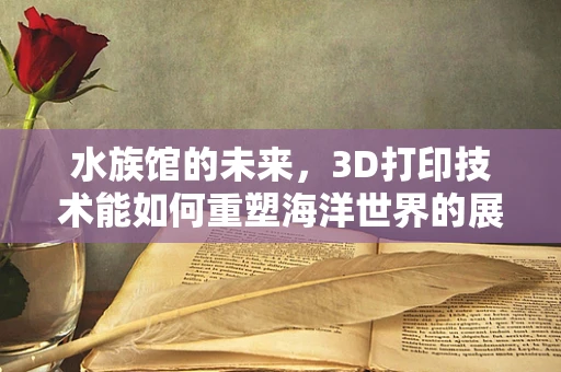 水族馆的未来，3D打印技术能如何重塑海洋世界的展示？