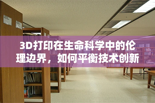 3D打印在生命科学中的伦理边界，如何平衡技术创新与生命伦理？